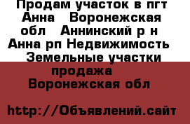 Продам участок в пгт Анна - Воронежская обл., Аннинский р-н, Анна рп Недвижимость » Земельные участки продажа   . Воронежская обл.